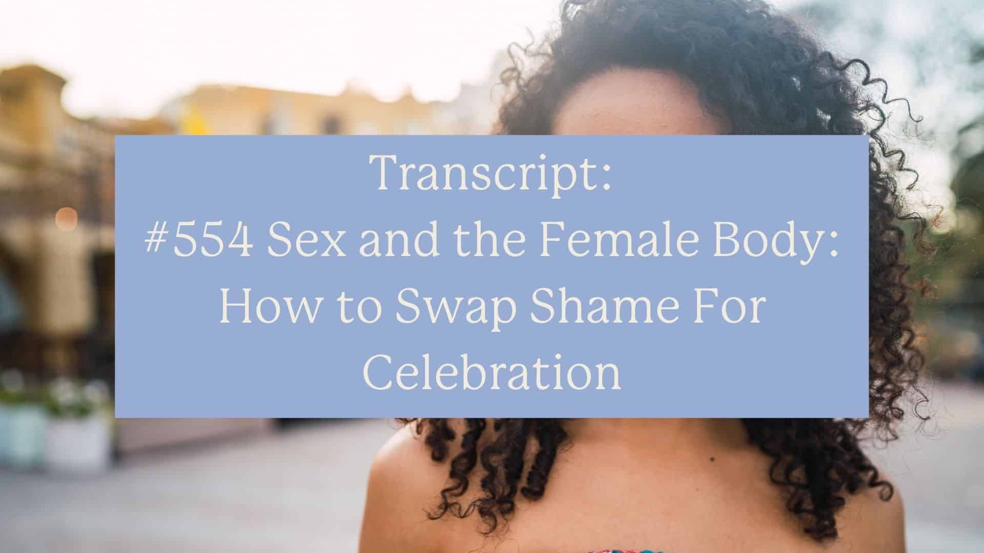 Transcript: #554 Sex and the Female Body: How to Swap Shame For Celebration