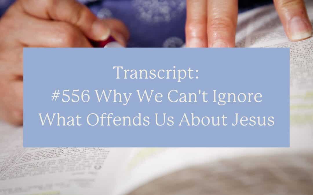 Transcript: #556 Why We Can’t Ignore What Offends Us About Jesus