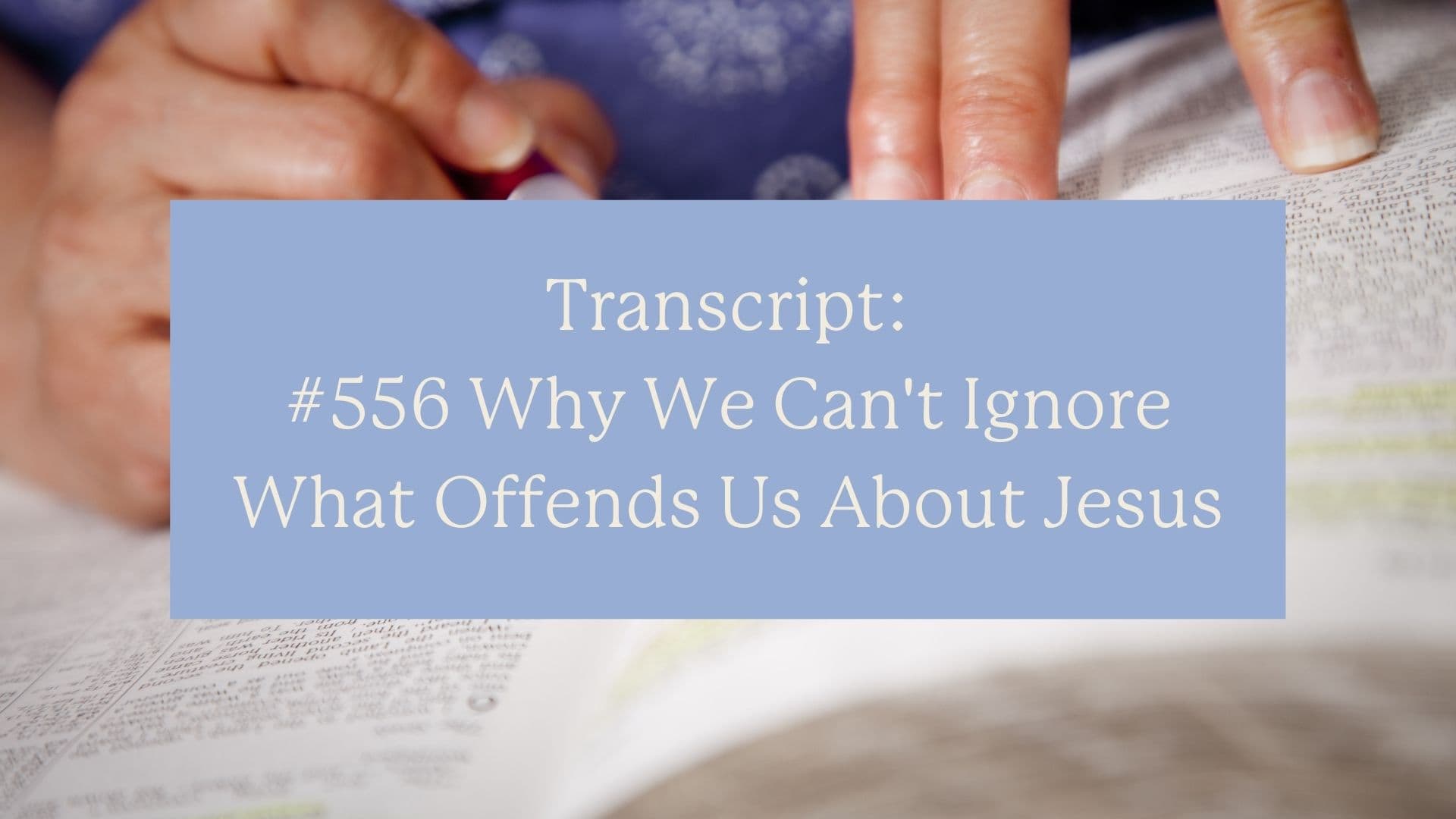 Transcript #556 Why We Can't Ignore What Offends Us About Jesus